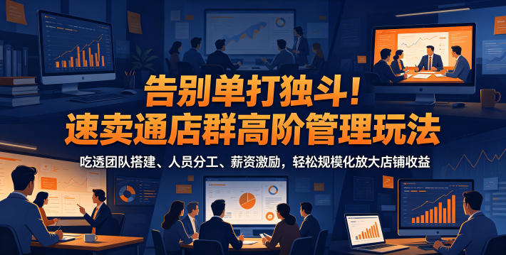 告别单打独斗!速卖通店群高阶管理玩法,吃透团队搭建、人员分工、薪资激励,轻松规模化放大店铺收益_