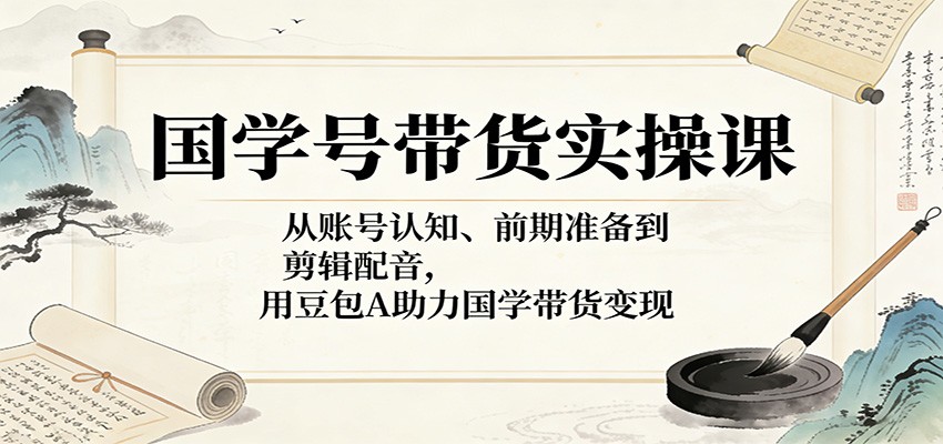 国学号带货实操课:从账号认知、前期准备到剪辑配音,用豆包AI助力国学带货变现_