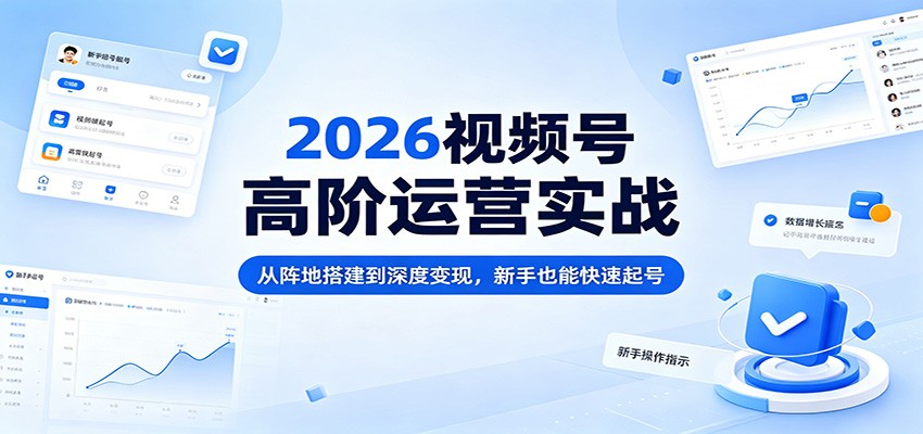 2026视频号高阶运营实战:从阵地搭建到深度变现,新手也能快速起号_