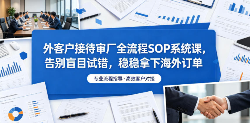 外客户接待审厂全流程SOP系统课，告别盲目试错，稳稳拿下海外订单_