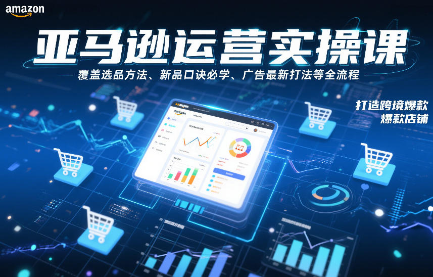 亚马逊运营实操课，覆盖选品方法、新品口诀必学、广告最新打法等全流程，打造跨境爆款店铺(更新6月)_
