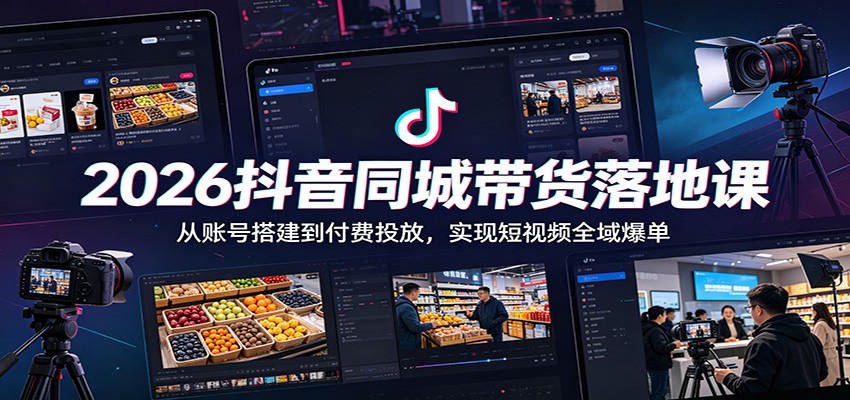 2026抖音同城带货落地课:从账号搭建到付费投放,实现短视频全域爆单_