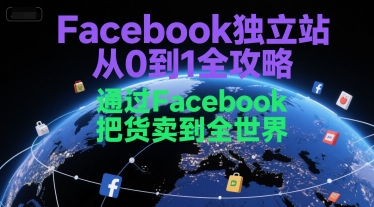 Facebook独立站从0到1全攻略,通过FacebboK把货卖到全世界_