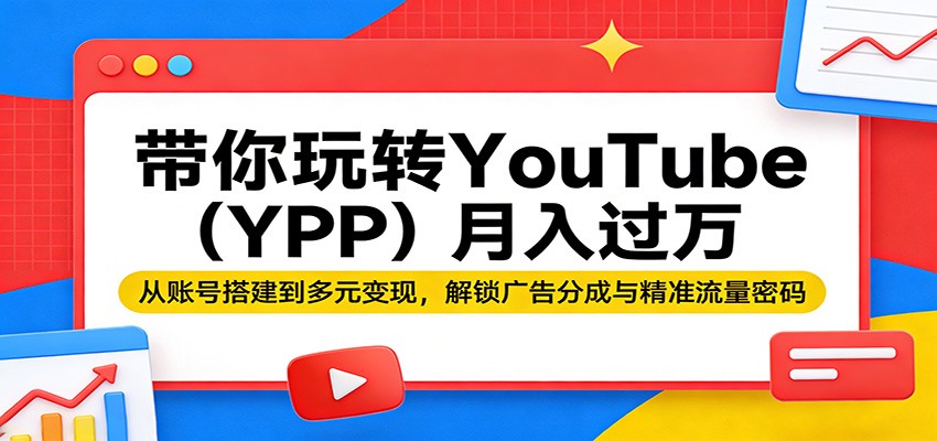 带你玩转YouTube(YPP)月入过万:从账号搭建到多元变现,解锁广告分成与精准流量密码_