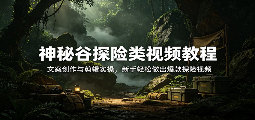 神秘谷探险类视频教程:文案创作与剪辑实操,新手轻松做出爆款探险视频_