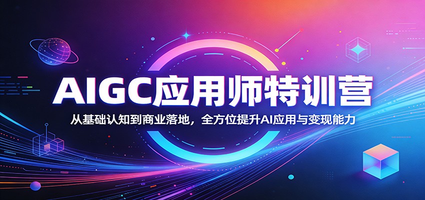 AIGC应用师特训营:从基础认知到商业落地,全方位提升AI应用与变现能力_