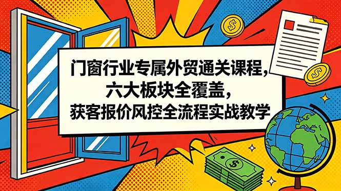 门窗行业专属外贸通关课程,六大板块全覆盖,获客报价风控全流程实战教学_