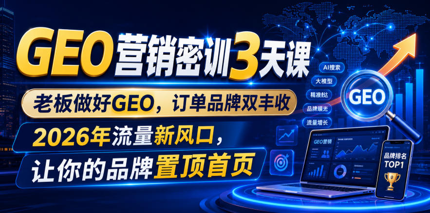 GEO营销密训3天课，老板做好GEO，订单品牌双丰收，2026年流量新风口，让你的品牌置顶首页_