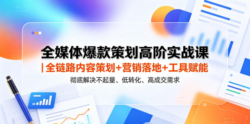 全媒体爆款策划高阶实战课|全链路内容策划+营销落地+工具赋能,彻底解决不起量、低转化、低成交难题_