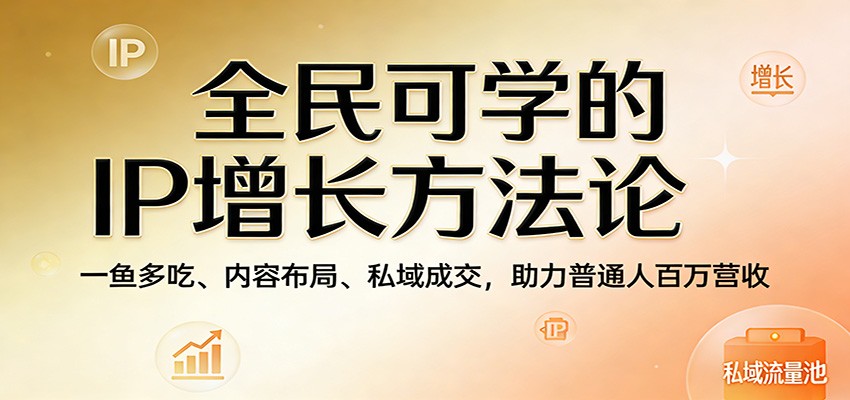 全民可学的IP增长方法论:一鱼多吃、内容布局、私域成交,助力普通人百万营收_