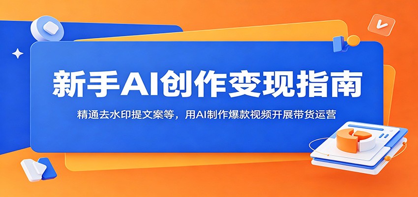新手AI创作变现指南:精通去水印提文案等,用AI制作爆款视频开展带货运营_