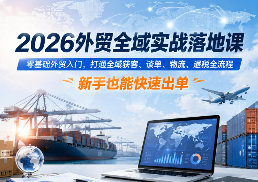 2026外贸全域实战落地课,零基础外贸入门,打通全域获客、谈单、物流、退税全流程,新手也能快速出单_