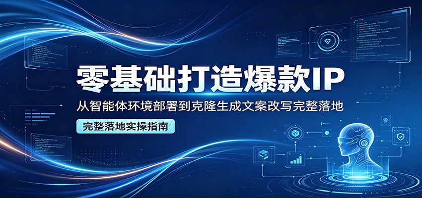 零基础打造爆款IP,从智能体环境部署到克隆生成文案改写完整落地_