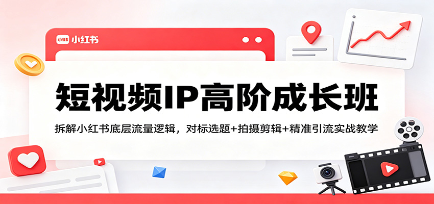 短视频IP高阶成长班:拆解小红书底层流量逻辑,对标选题+拍摄剪辑+ 精准引流实战教学_