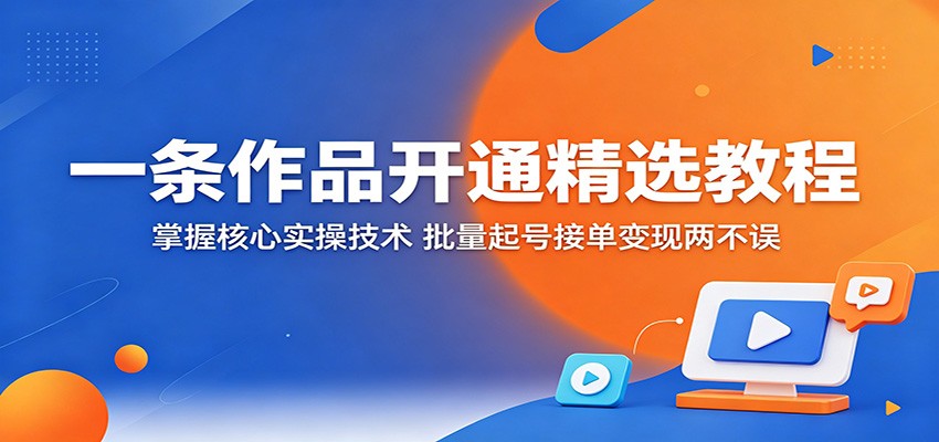一条作品开通精选教程:掌握核心实操技术,批量起号接单变现两不误_
