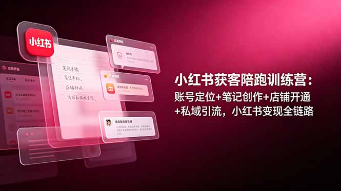 小红书获客陪跑训练营：账号定位+笔记创作+店铺开通+私域引流，小红书变现全链路_