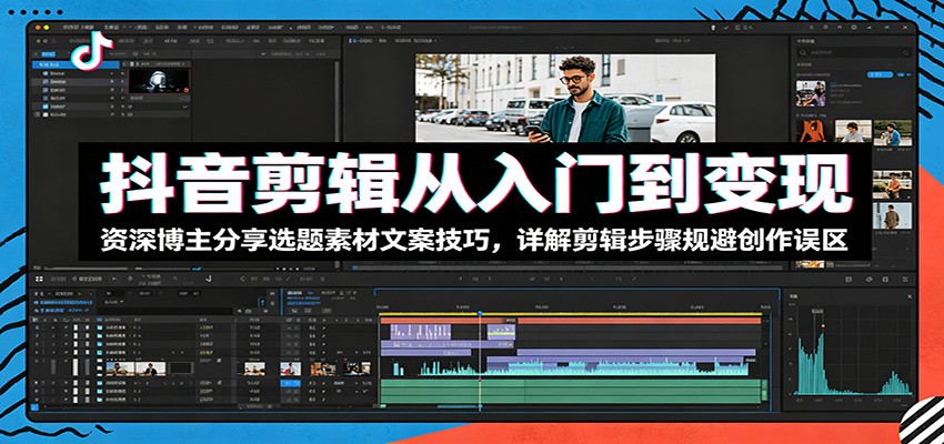 抖音剪辑从入门到变现:资深博主分享选题素材文案技巧,详解剪辑步骤规避创作误区_