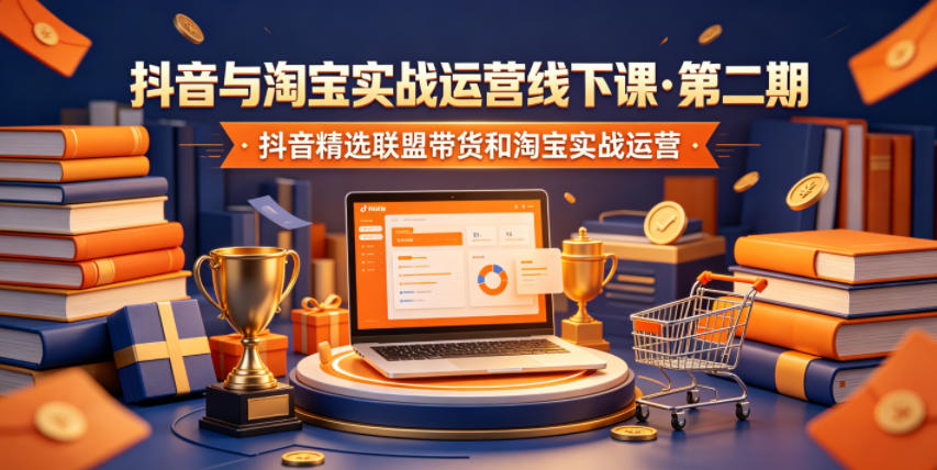 抖音与淘宝实战运营线下课·第二期，抖音精选联盟带货和淘宝实战运营_