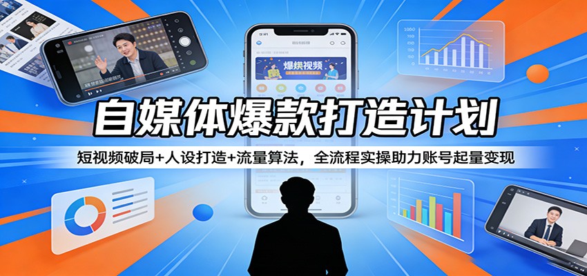 自媒体爆款打造计划:短视频破局+人设打造+流量算法,全流程实操助力账号起量变现_