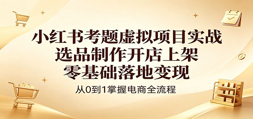 小红书考题虚拟项目实战:选品制作开店上架,零基础落地变现_