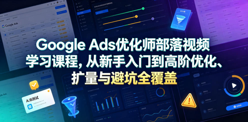 Google Ads优化师部落视频学习课程，从新手入门到高阶优化、扩量与避坑全覆盖(更新2026)_