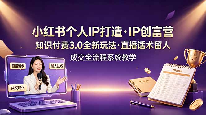 小红书个人IP打造创富营,知识付费3.0全新玩法,直播话术留人成交全流程系统教学_