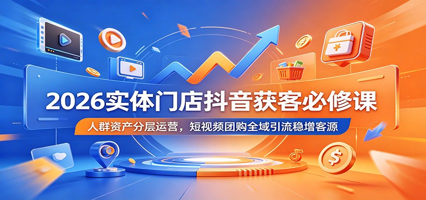 2026实体门店抖音获客必修课:人群资产分层运营,短视频团购全域引流稳增客源_