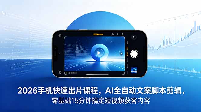 2026 手机快速出片课程，AI 全自动文案脚本剪辑，零基础 15 分钟搞定短视频获客内容_