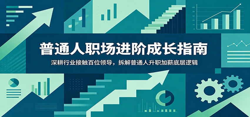 普通人职场进阶成长指南:深耕行业接触百位领导,拆解普通人升职加薪底层逻辑_