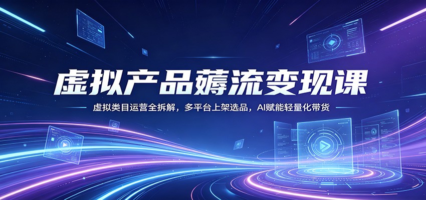 虚拟产品薅流变现课:虚拟类目运营全拆解,多平台上架选品,AI赋能轻量化带货_