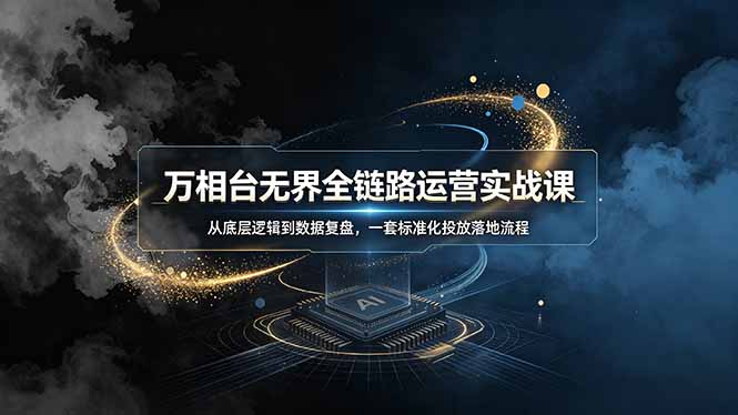 万相台无界全链路运营实战课,从底层逻辑到数据复盘,一套标准化投放落地流程_