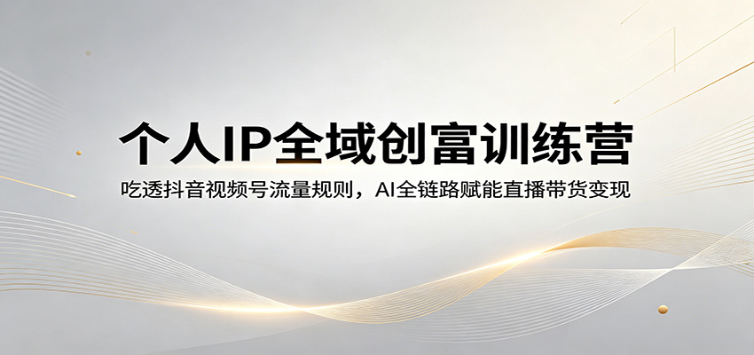 个人IP全域创富训练营:吃透抖音视频号流量规则,AI全链路赋能直播带货变现_