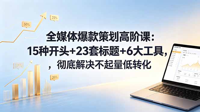 全媒体爆款策划高阶课:15种开头+23套标题+6大工具,彻底解决不起量低转化_