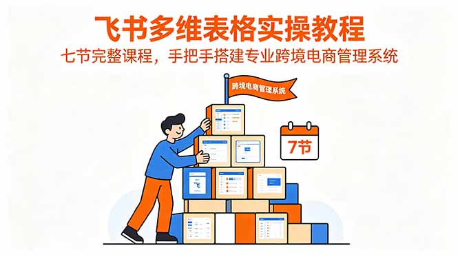 飞书多维表格实操教程,七节完整课程,手把手搭建专业跨境电商管理系统_