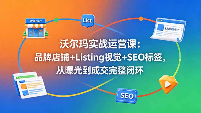 沃尔玛实战运营课:品牌店铺+Listing视觉+SEO标签,从曝光到成交完整闭环_