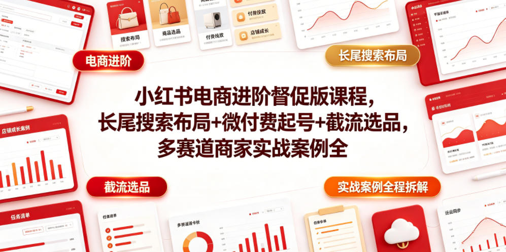 小红书电商进阶督促版课程，长尾搜索布局+微付费起号+截流选品，多赛道商家实战案例全程拆解_