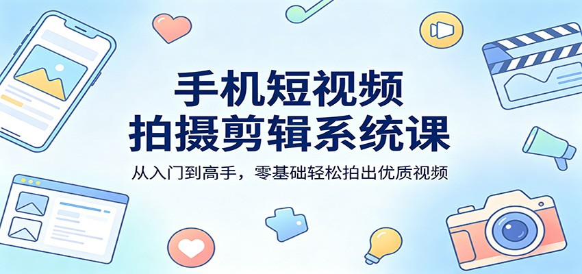 手机短视频拍摄剪辑系统课:从入门到高手,零基础轻松拍出优质视频_