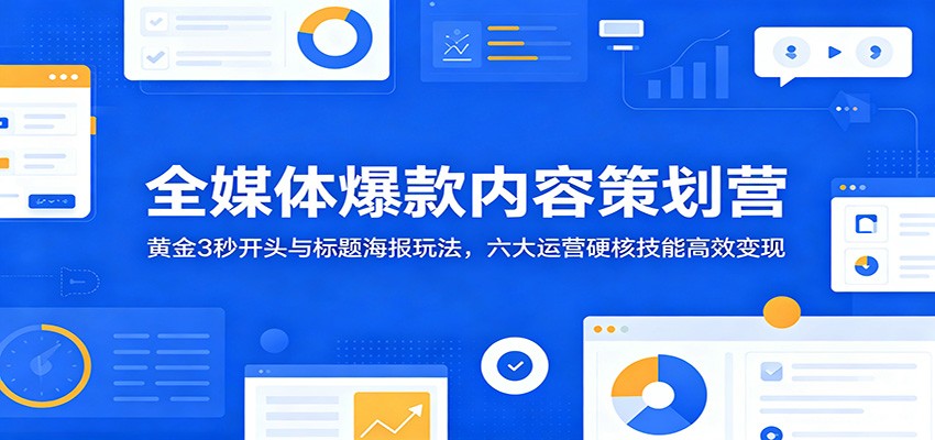 全媒体爆款内容策划营:黄金3秒开头与标题海报玩法,六大运营硬核技能高效变现_