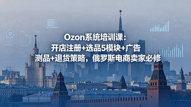 Ozon系统培训课:开店注册+选品5模块+广告测品+退货策略,俄罗斯电商卖家必修_