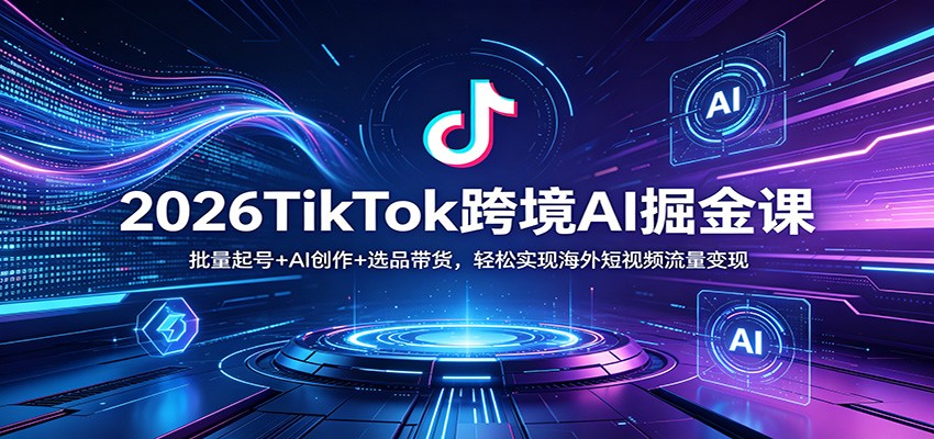 2026TikTok跨境AI掘金课:批量起号+AI创作+选品带货,轻松实现海外短视频流量变现_