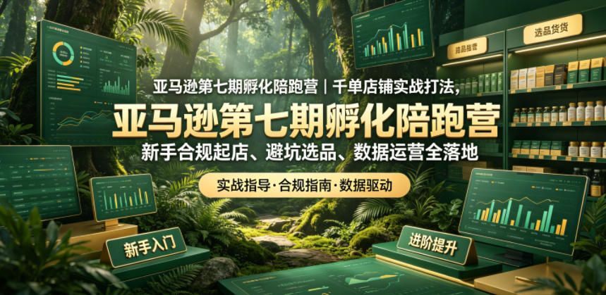 亚马逊第七期孵化陪跑营|千单店铺实战打法,新手合规起店、避坑选品、数据运营全落地_