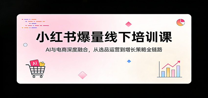 小红书爆量线下培训课:AI与电商深度融合,从选品运营到增长策略全链路_