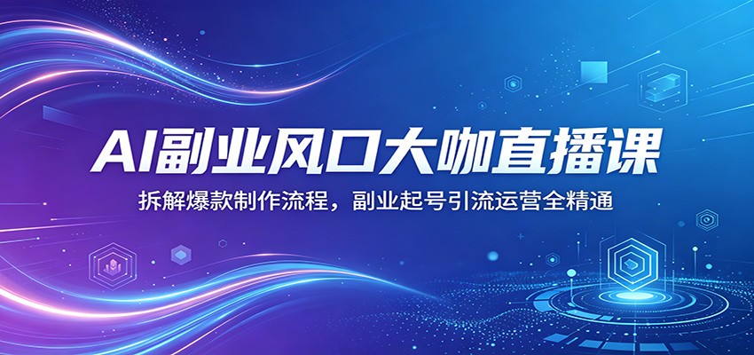 AI副业风口大咖直播课:拆解爆款制作流程,副业起号引流运营全精通_